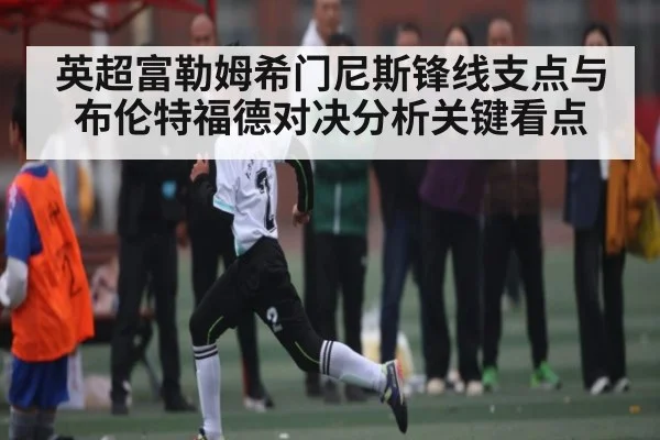 英超富勒姆希门尼斯锋线支点与布伦特福德对决分析关键看点